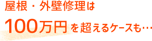 屋根・外壁修理は100万円を超えるケースも・・・